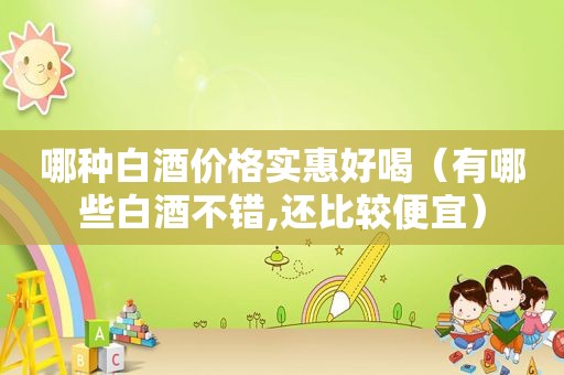 哪种白酒价格实惠好喝（有哪些白酒不错,还比较便宜）