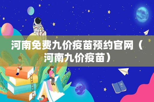 河南免费九价疫苗预约官网（河南九价疫苗）