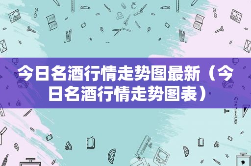 今日名酒行情走势图最新（今日名酒行情走势图表）