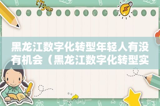 黑龙江数字化转型年轻人有没有机会（黑龙江数字化转型实施方案）