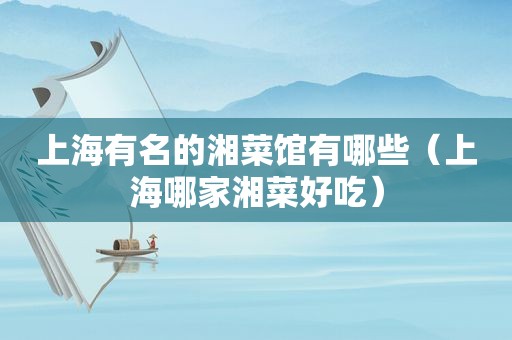 上海有名的湘菜馆有哪些（上海哪家湘菜好吃）