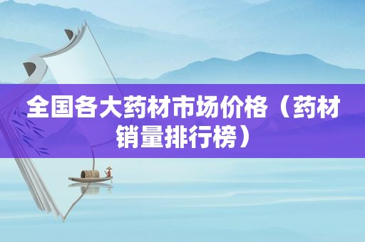 全国各大药材市场价格（药材销量排行榜）