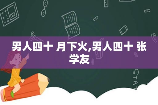 男人四十 月下火,男人四十 张学友