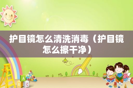 护目镜怎么清洗消毒（护目镜怎么擦干净）