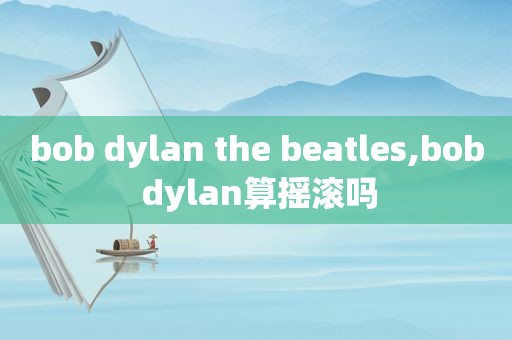 bob dylan the beatles,bob dylan算摇滚吗