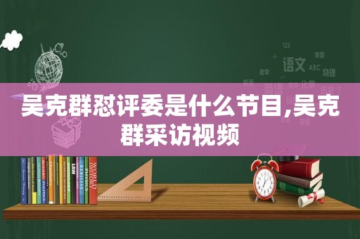 吴克群怼评委是什么节目,吴克群采访视频