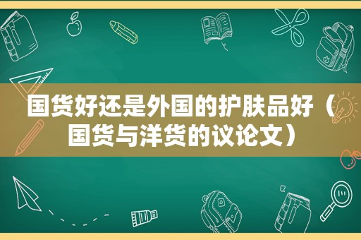 国货好还是外国的护肤品好（国货与洋货的议论文）