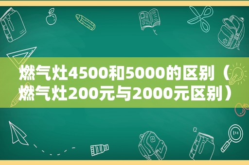 燃气灶4500和5000的区别（燃气灶200元与2000元区别）