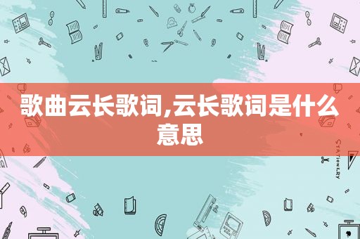 歌曲云长歌词,云长歌词是什么意思