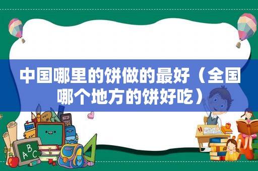 中国哪里的饼做的最好（全国哪个地方的饼好吃）