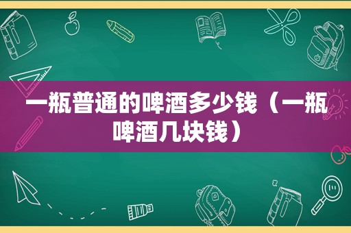 一瓶普通的啤酒多少钱（一瓶啤酒几块钱）
