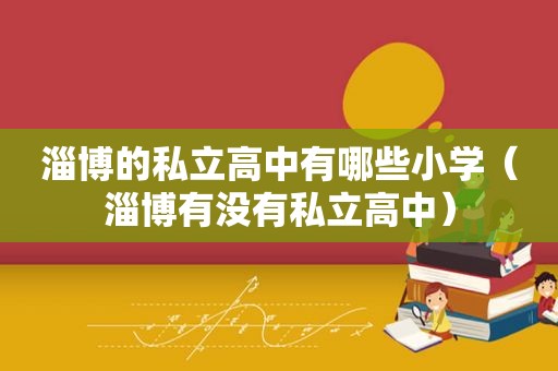 淄博的私立高中有哪些小学（淄博有没有私立高中）