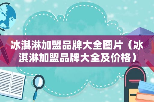 冰淇淋加盟品牌大全图片（冰淇淋加盟品牌大全及价格）