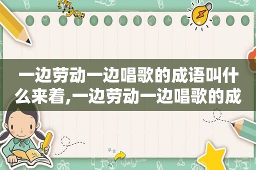 一边劳动一边唱歌的成语叫什么来着,一边劳动一边唱歌的成语叫什么名字