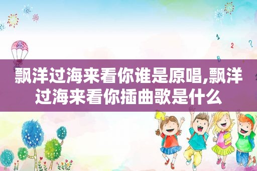 飘洋过海来看你谁是原唱,飘洋过海来看你插曲歌是什么
