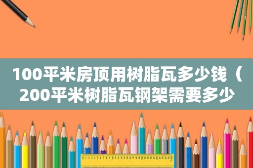 100平米房顶用树脂瓦多少钱（200平米树脂瓦钢架需要多少钱）