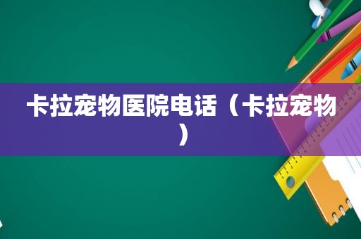 卡拉宠物医院电话（卡拉宠物）