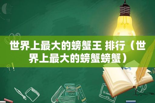 世界上最大的螃蟹王 排行（世界上最大的螃蟹螃蟹）