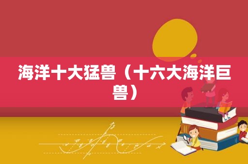 海洋十大猛兽（十六大海洋巨兽）