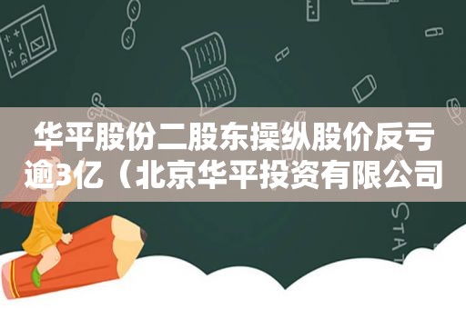 华平股份二股东操纵股价反亏逾3亿（北京华平投资有限公司）