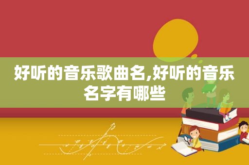 好听的音乐歌曲名,好听的音乐名字有哪些