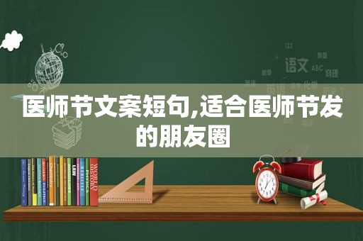 医师节文案短句,适合医师节发的朋友圈