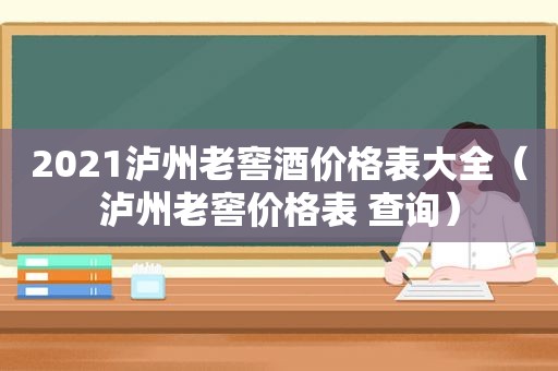 2021泸州老窖酒价格表大全（泸州老窖价格表 查询）