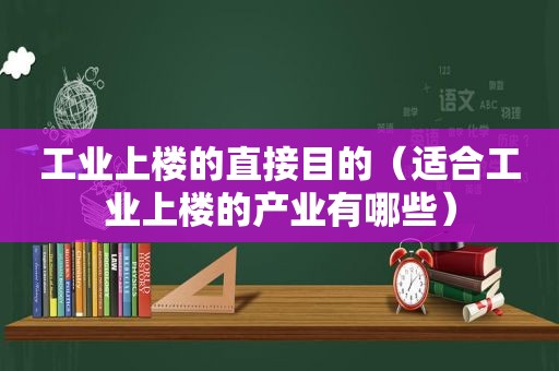 工业上楼的直接目的（适合工业上楼的产业有哪些）