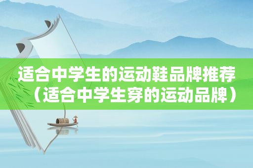 适合中学生的运动鞋品牌推荐（适合中学生穿的运动品牌）