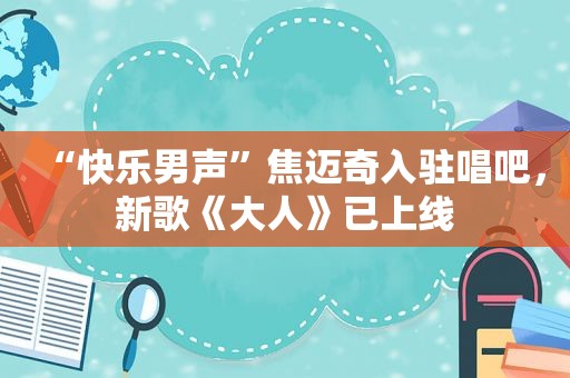 “快乐男声”焦迈奇入驻唱吧，新歌《大人》已上线