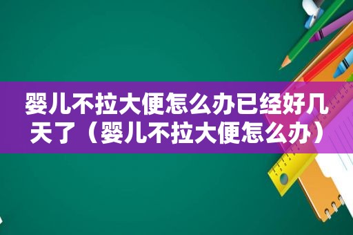 婴儿不拉大便怎么办已经好几天了（婴儿不拉大便怎么办）