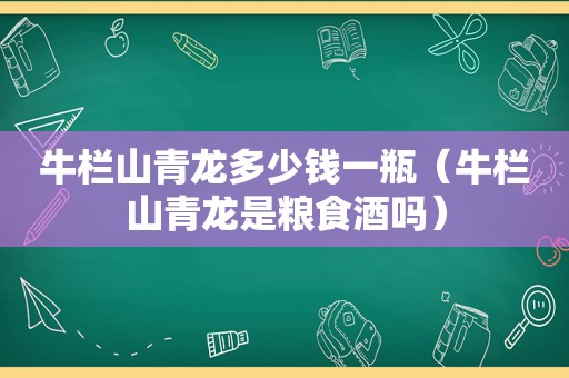 牛栏山青龙多少钱一瓶（牛栏山青龙是粮食酒吗）