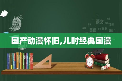 国产动漫怀旧,儿时经典国漫