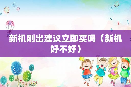 新机刚出建议立即买吗（新机好不好）