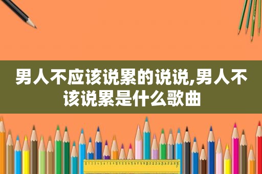 男人不应该说累的说说,男人不该说累是什么歌曲