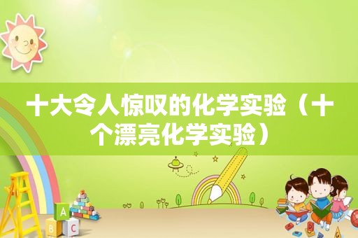 十大令人惊叹的化学实验（十个漂亮化学实验）