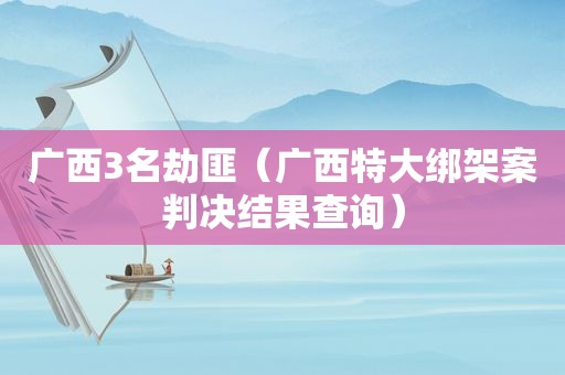 广西3名劫匪（广西特大绑架案判决结果查询）