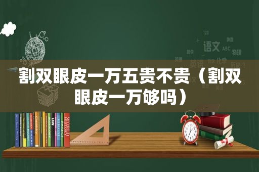 割双眼皮一万五贵不贵（割双眼皮一万够吗）