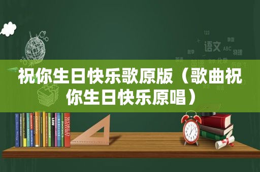 祝你生日快乐歌原版（歌曲祝你生日快乐原唱）