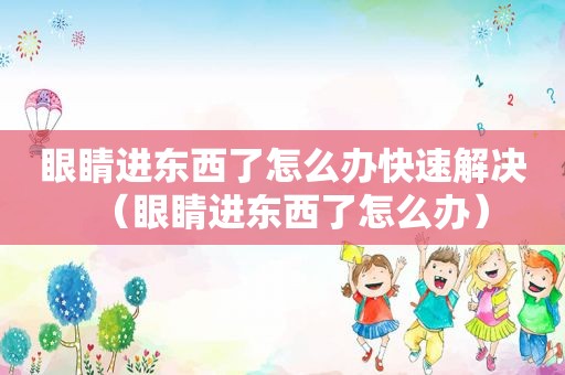眼睛进东西了怎么办快速解决（眼睛进东西了怎么办）