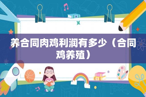 养合同肉鸡利润有多少（合同鸡养殖）