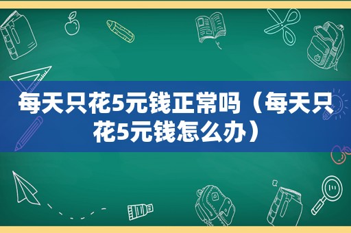 每天只花5元钱正常吗（每天只花5元钱怎么办）
