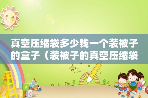 真空压缩袋多少钱一个装被子的盒子（装被子的真空压缩袋大号）