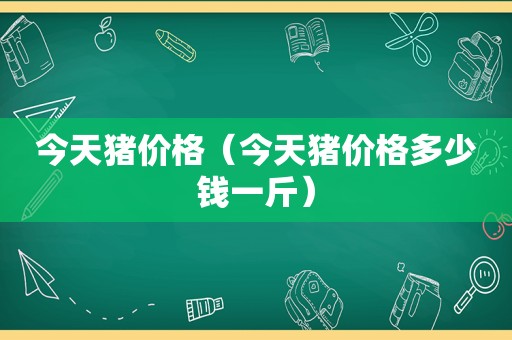 今天猪价格（今天猪价格多少钱一斤）