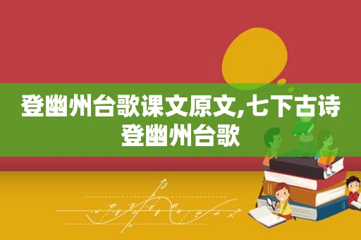 登幽州台歌课文原文,七下古诗登幽州台歌