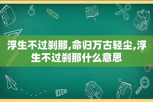 浮生不过刹那,命归万古轻尘,浮生不过刹那什么意思