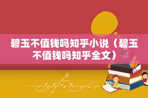 碧玉不值钱吗知乎小说（碧玉不值钱吗知乎全文）
