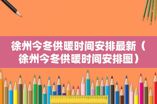 徐州今冬供暖时间安排最新（徐州今冬供暖时间安排图）