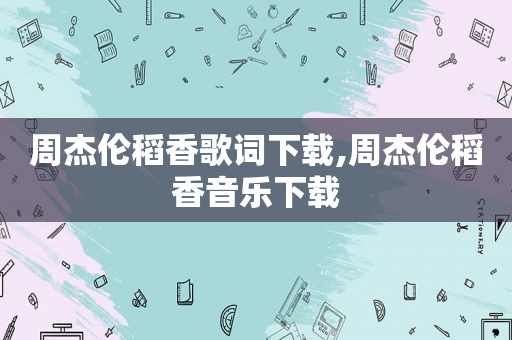 周杰伦稻香歌词下载,周杰伦稻香音乐下载