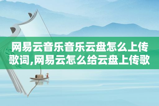 网易云音乐音乐云盘怎么上传歌词,网易云怎么给云盘上传歌词